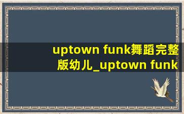 uptown funk舞蹈完整版幼儿_uptown funk舞蹈完整版幼儿三分钟
